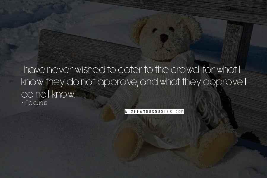 Epicurus Quotes: I have never wished to cater to the crowd; for what I know they do not approve, and what they approve I do not know.