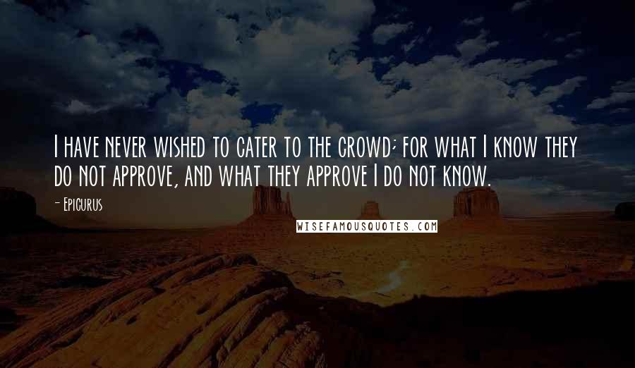 Epicurus Quotes: I have never wished to cater to the crowd; for what I know they do not approve, and what they approve I do not know.