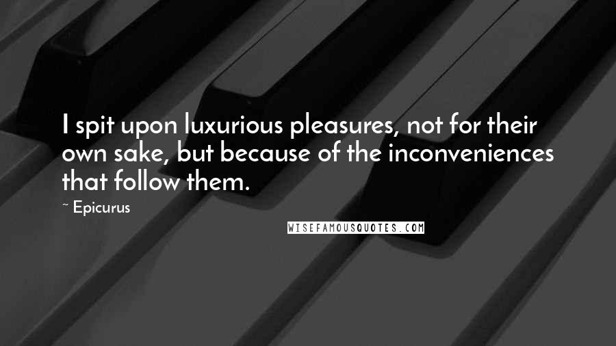 Epicurus Quotes: I spit upon luxurious pleasures, not for their own sake, but because of the inconveniences that follow them.