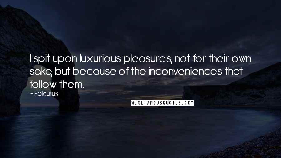 Epicurus Quotes: I spit upon luxurious pleasures, not for their own sake, but because of the inconveniences that follow them.