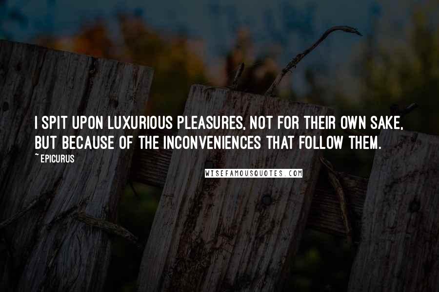Epicurus Quotes: I spit upon luxurious pleasures, not for their own sake, but because of the inconveniences that follow them.
