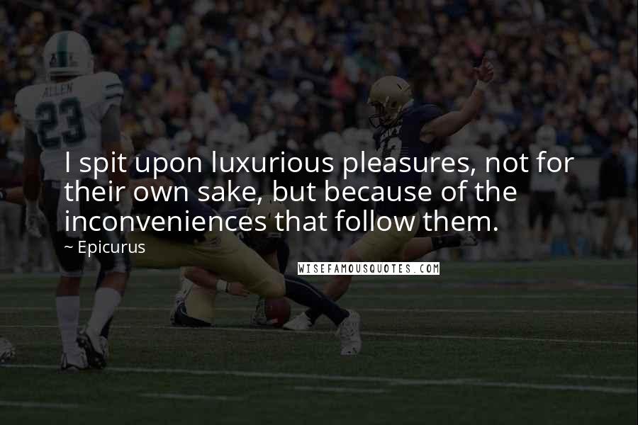 Epicurus Quotes: I spit upon luxurious pleasures, not for their own sake, but because of the inconveniences that follow them.