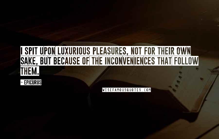 Epicurus Quotes: I spit upon luxurious pleasures, not for their own sake, but because of the inconveniences that follow them.