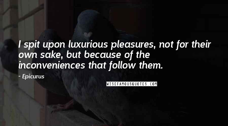 Epicurus Quotes: I spit upon luxurious pleasures, not for their own sake, but because of the inconveniences that follow them.