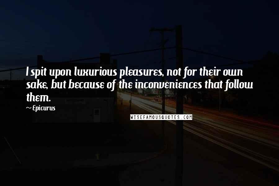 Epicurus Quotes: I spit upon luxurious pleasures, not for their own sake, but because of the inconveniences that follow them.