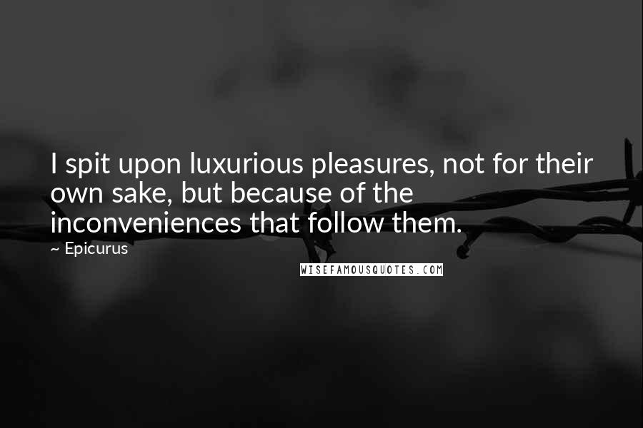 Epicurus Quotes: I spit upon luxurious pleasures, not for their own sake, but because of the inconveniences that follow them.