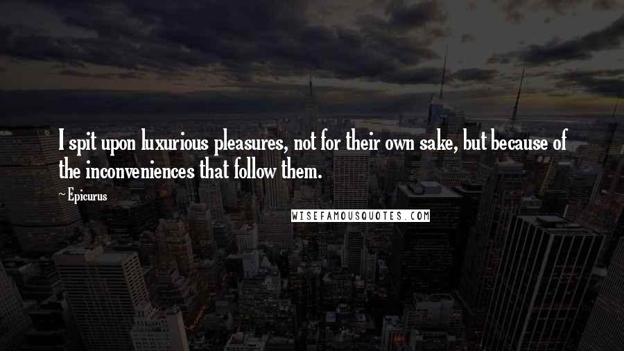 Epicurus Quotes: I spit upon luxurious pleasures, not for their own sake, but because of the inconveniences that follow them.