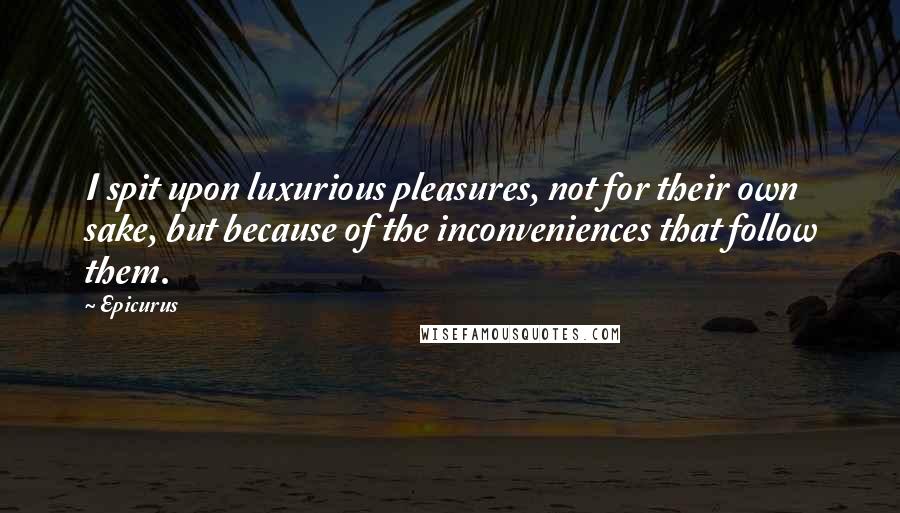 Epicurus Quotes: I spit upon luxurious pleasures, not for their own sake, but because of the inconveniences that follow them.