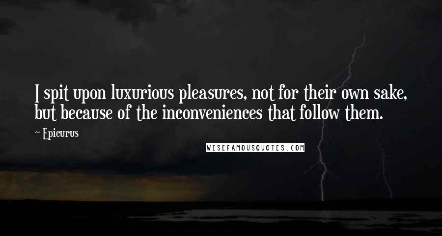 Epicurus Quotes: I spit upon luxurious pleasures, not for their own sake, but because of the inconveniences that follow them.