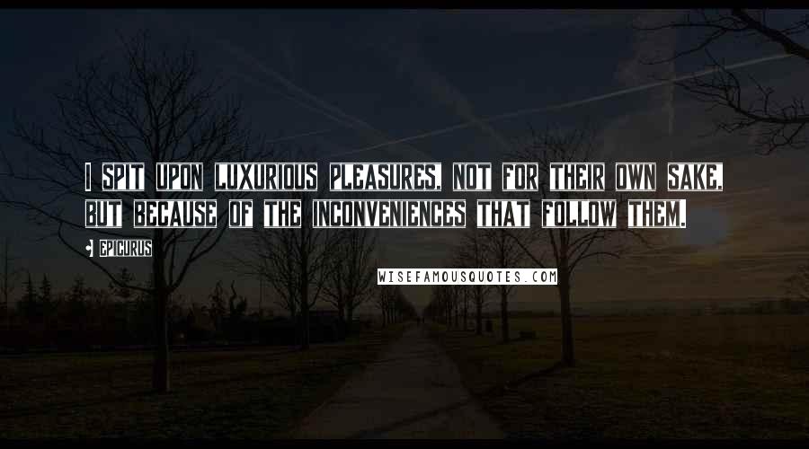 Epicurus Quotes: I spit upon luxurious pleasures, not for their own sake, but because of the inconveniences that follow them.