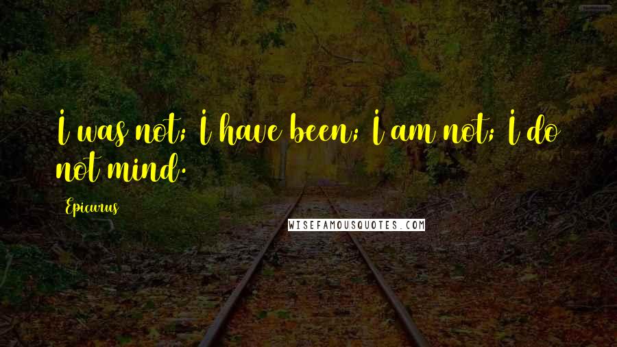 Epicurus Quotes: I was not; I have been; I am not; I do not mind.