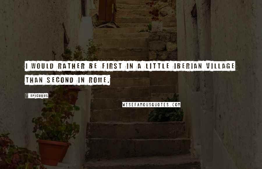 Epicurus Quotes: I would rather be first in a little Iberian village than second in Rome.
