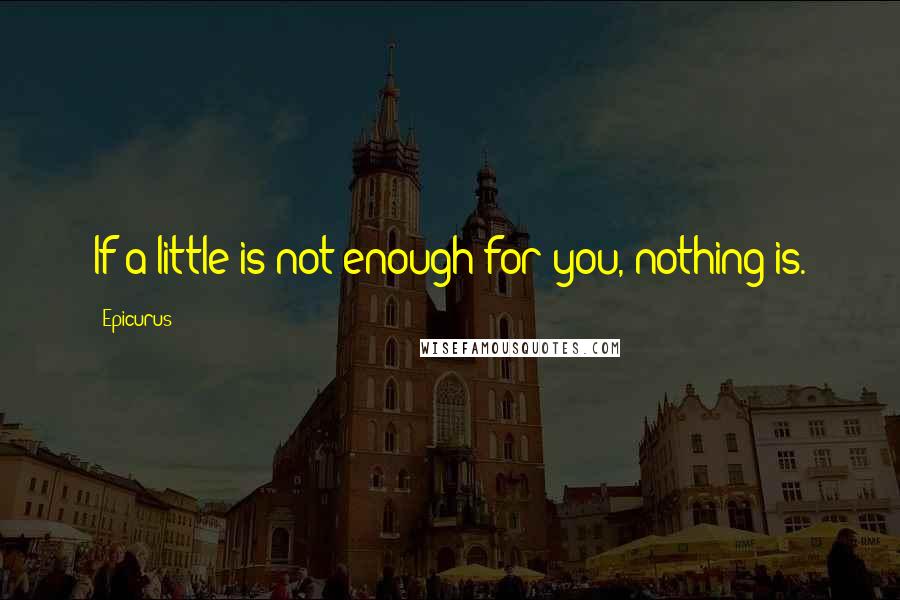 Epicurus Quotes: If a little is not enough for you, nothing is.