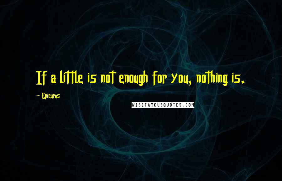 Epicurus Quotes: If a little is not enough for you, nothing is.