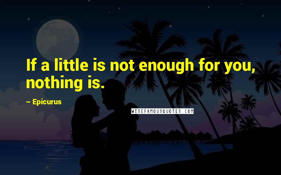 Epicurus Quotes: If a little is not enough for you, nothing is.