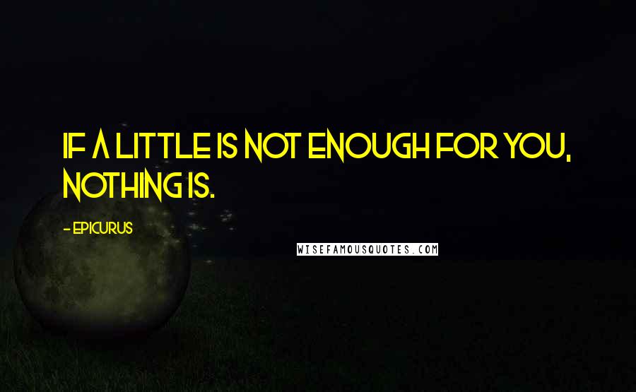 Epicurus Quotes: If a little is not enough for you, nothing is.