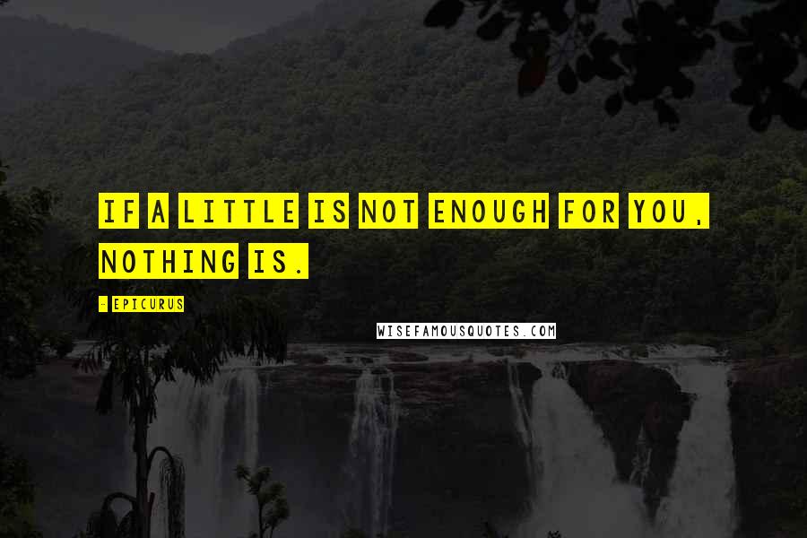 Epicurus Quotes: If a little is not enough for you, nothing is.