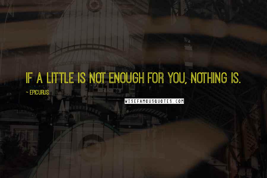 Epicurus Quotes: If a little is not enough for you, nothing is.