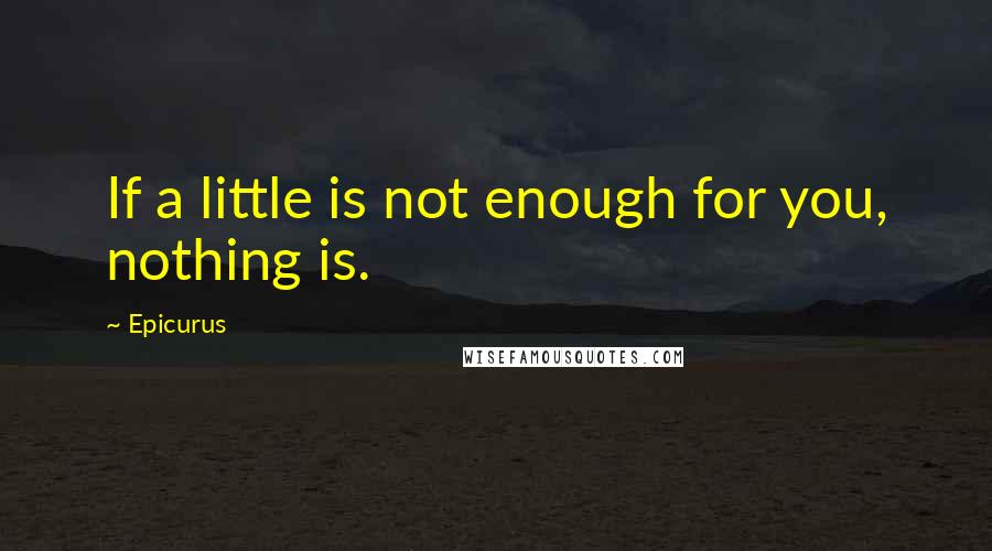 Epicurus Quotes: If a little is not enough for you, nothing is.