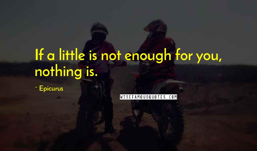 Epicurus Quotes: If a little is not enough for you, nothing is.