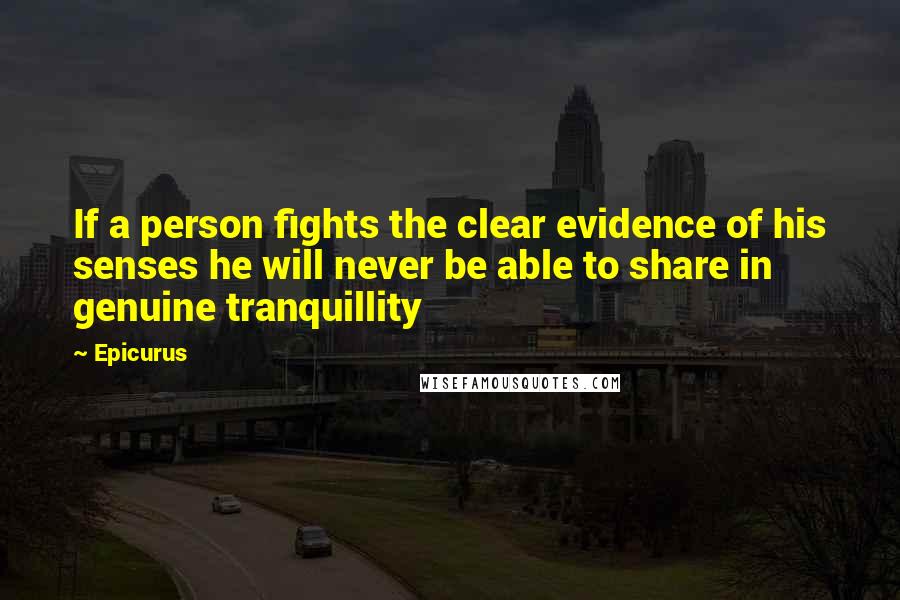 Epicurus Quotes: If a person fights the clear evidence of his senses he will never be able to share in genuine tranquillity