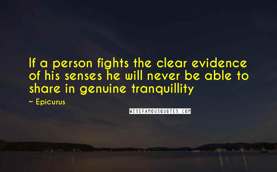 Epicurus Quotes: If a person fights the clear evidence of his senses he will never be able to share in genuine tranquillity