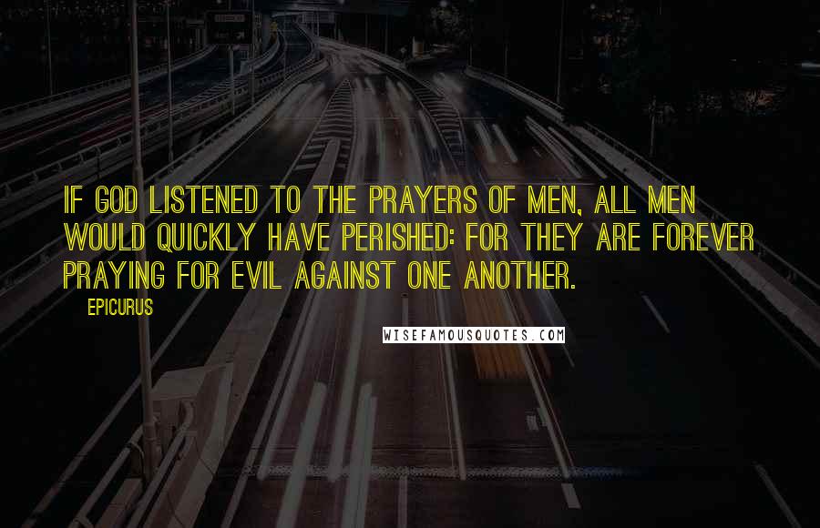 Epicurus Quotes: If God listened to the prayers of men, all men would quickly have perished: for they are forever praying for evil against one another.