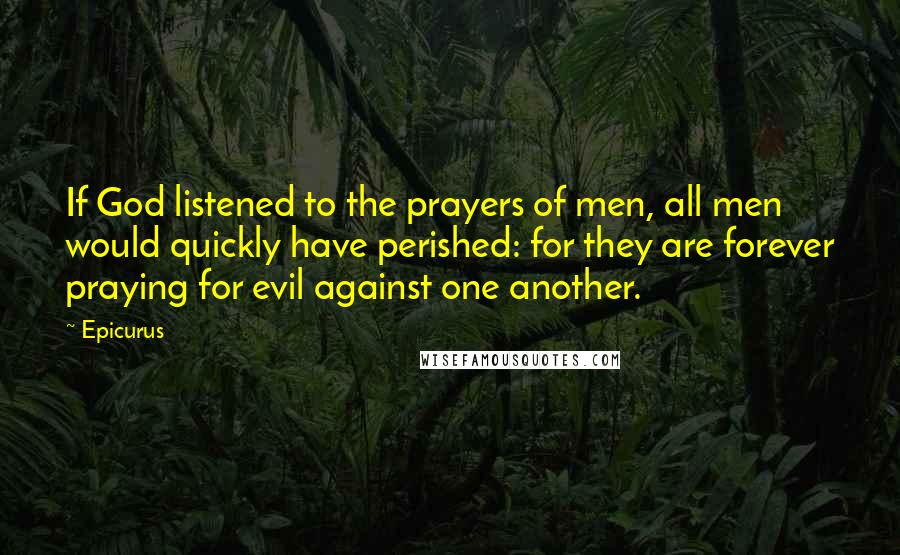 Epicurus Quotes: If God listened to the prayers of men, all men would quickly have perished: for they are forever praying for evil against one another.