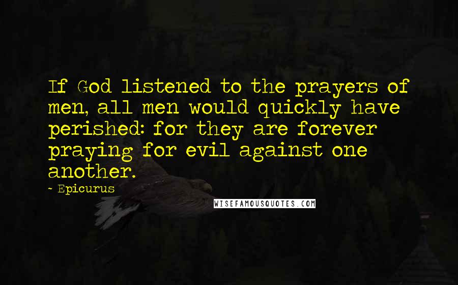 Epicurus Quotes: If God listened to the prayers of men, all men would quickly have perished: for they are forever praying for evil against one another.