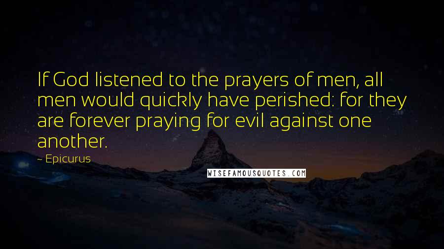 Epicurus Quotes: If God listened to the prayers of men, all men would quickly have perished: for they are forever praying for evil against one another.