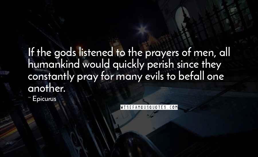 Epicurus Quotes: If the gods listened to the prayers of men, all humankind would quickly perish since they constantly pray for many evils to befall one another.