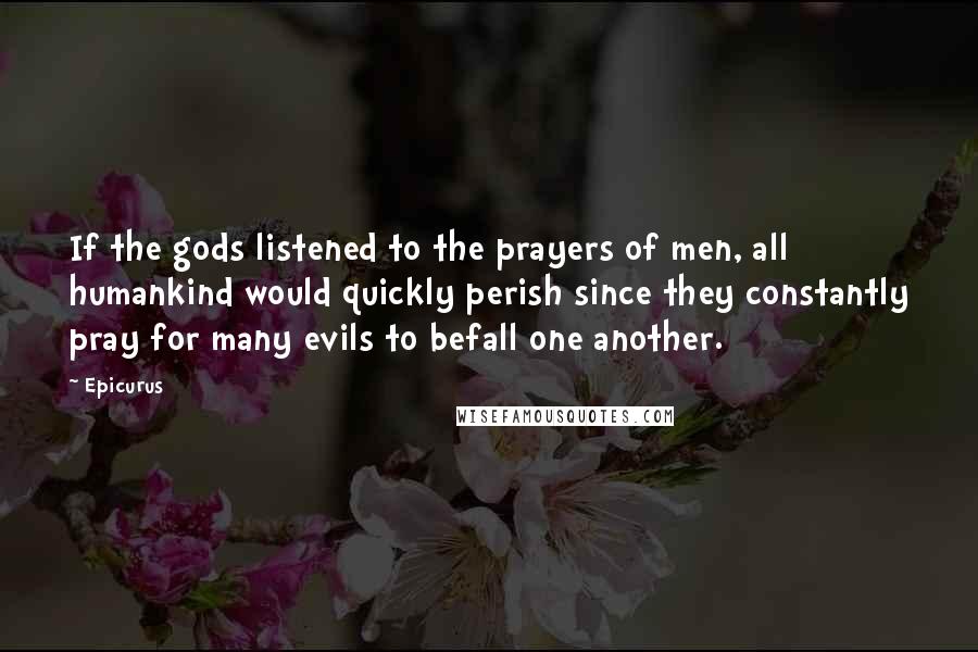 Epicurus Quotes: If the gods listened to the prayers of men, all humankind would quickly perish since they constantly pray for many evils to befall one another.