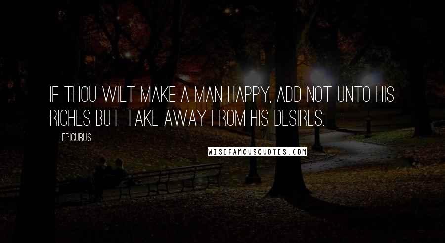 Epicurus Quotes: If thou wilt make a man happy, add not unto his riches but take away from his desires.