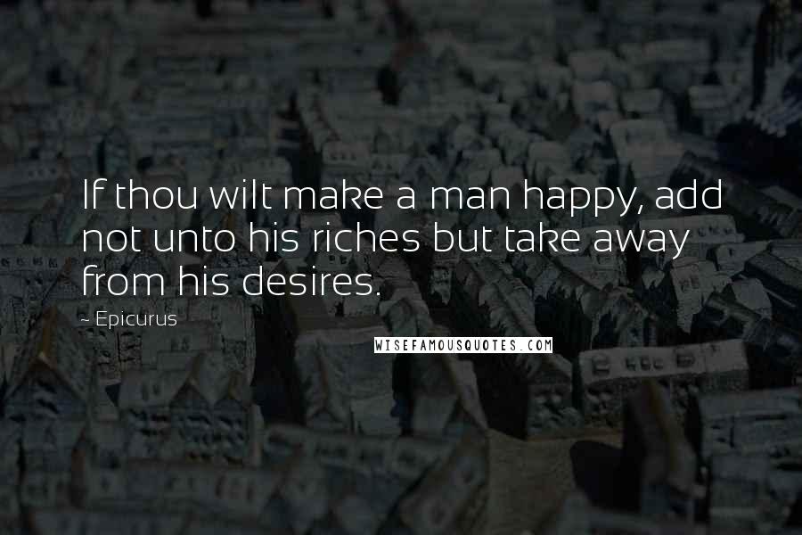 Epicurus Quotes: If thou wilt make a man happy, add not unto his riches but take away from his desires.