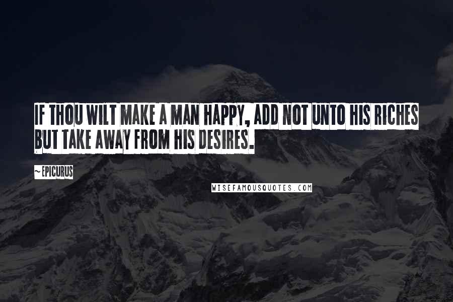 Epicurus Quotes: If thou wilt make a man happy, add not unto his riches but take away from his desires.