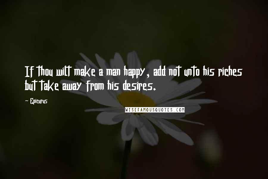 Epicurus Quotes: If thou wilt make a man happy, add not unto his riches but take away from his desires.