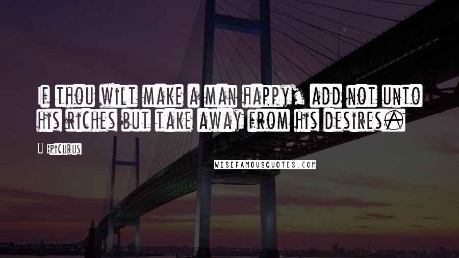 Epicurus Quotes: If thou wilt make a man happy, add not unto his riches but take away from his desires.