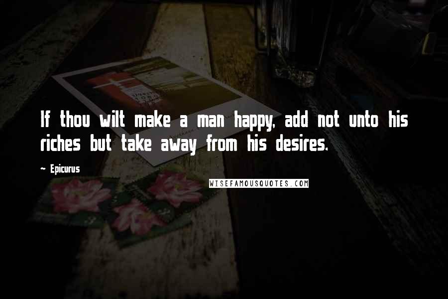 Epicurus Quotes: If thou wilt make a man happy, add not unto his riches but take away from his desires.