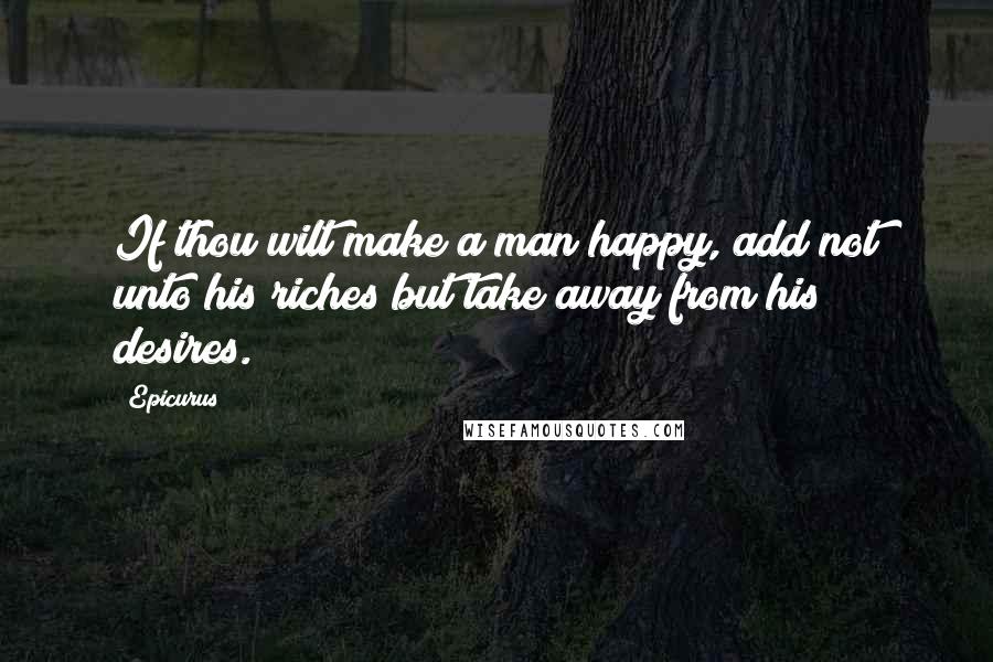 Epicurus Quotes: If thou wilt make a man happy, add not unto his riches but take away from his desires.