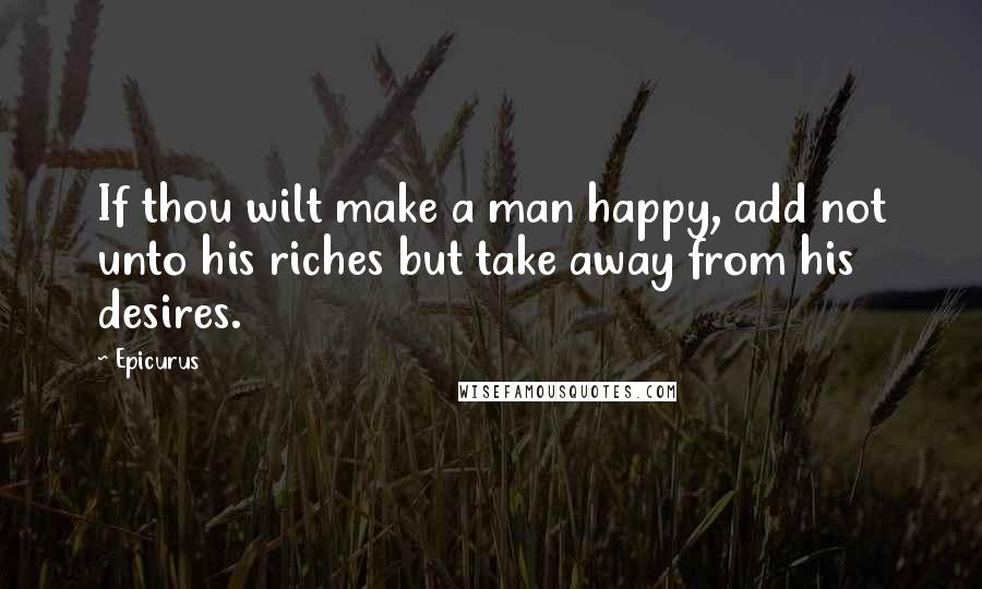 Epicurus Quotes: If thou wilt make a man happy, add not unto his riches but take away from his desires.