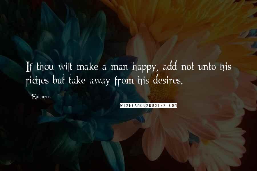 Epicurus Quotes: If thou wilt make a man happy, add not unto his riches but take away from his desires.