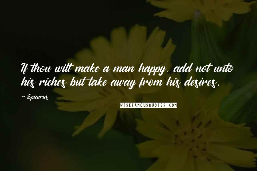 Epicurus Quotes: If thou wilt make a man happy, add not unto his riches but take away from his desires.