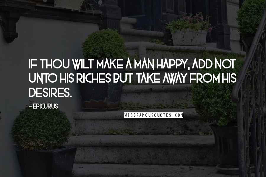 Epicurus Quotes: If thou wilt make a man happy, add not unto his riches but take away from his desires.