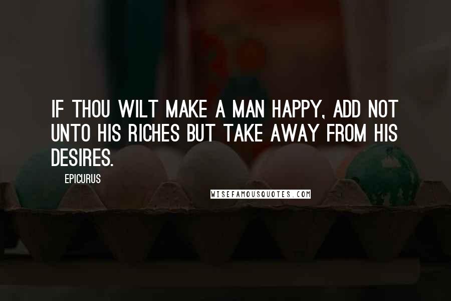 Epicurus Quotes: If thou wilt make a man happy, add not unto his riches but take away from his desires.