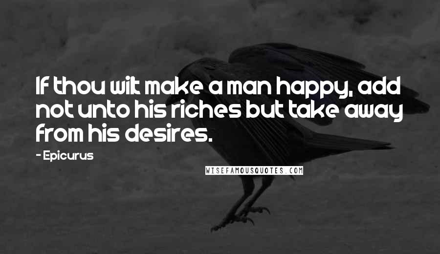 Epicurus Quotes: If thou wilt make a man happy, add not unto his riches but take away from his desires.