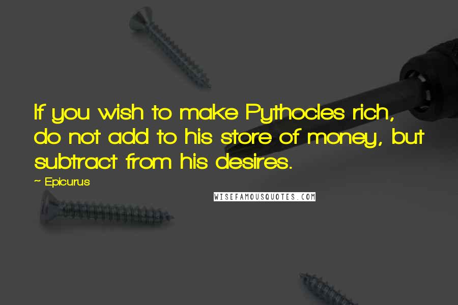 Epicurus Quotes: If you wish to make Pythocles rich, do not add to his store of money, but subtract from his desires.