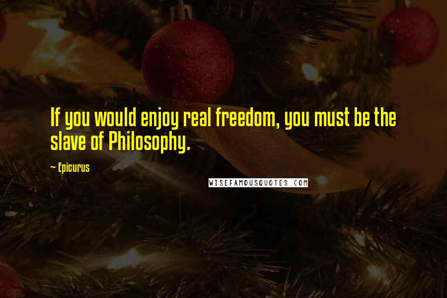 Epicurus Quotes: If you would enjoy real freedom, you must be the slave of Philosophy.