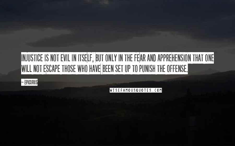 Epicurus Quotes: Injustice is not evil in itself, but only in the fear and apprehension that one will not escape those who have been set up to punish the offense.