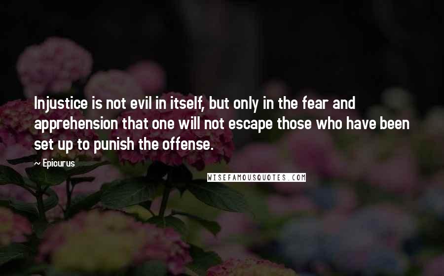 Epicurus Quotes: Injustice is not evil in itself, but only in the fear and apprehension that one will not escape those who have been set up to punish the offense.