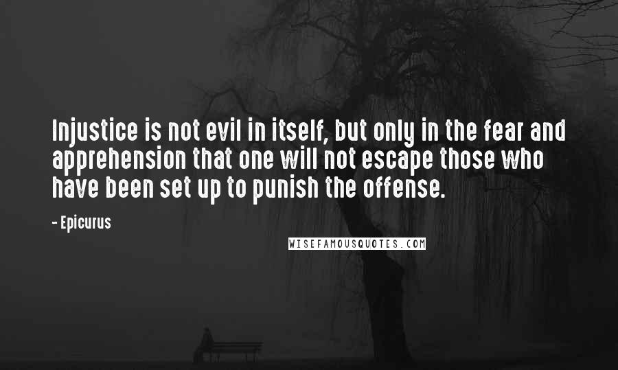 Epicurus Quotes: Injustice is not evil in itself, but only in the fear and apprehension that one will not escape those who have been set up to punish the offense.